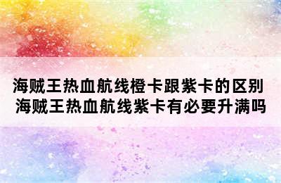 海贼王热血航线橙卡跟紫卡的区别 海贼王热血航线紫卡有必要升满吗